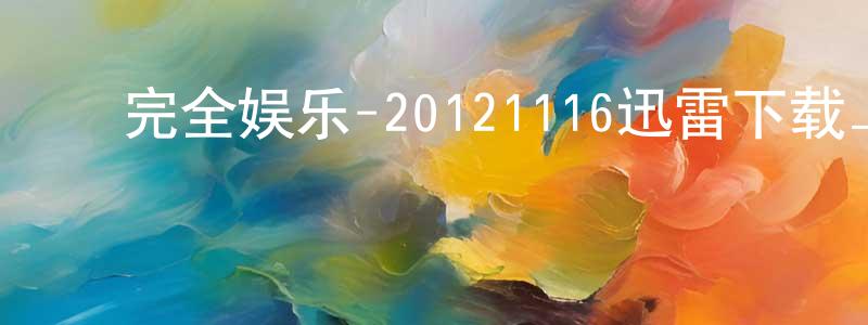 ﻿陈士元的动漫综艺大全,﻿完全娱乐-20121116迅雷下载_电影天堂